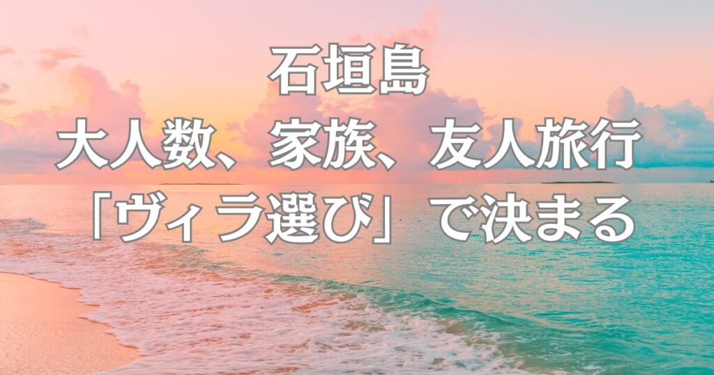石垣島の大人数、家族、友人旅行は「ヴィラ選び」で決まる